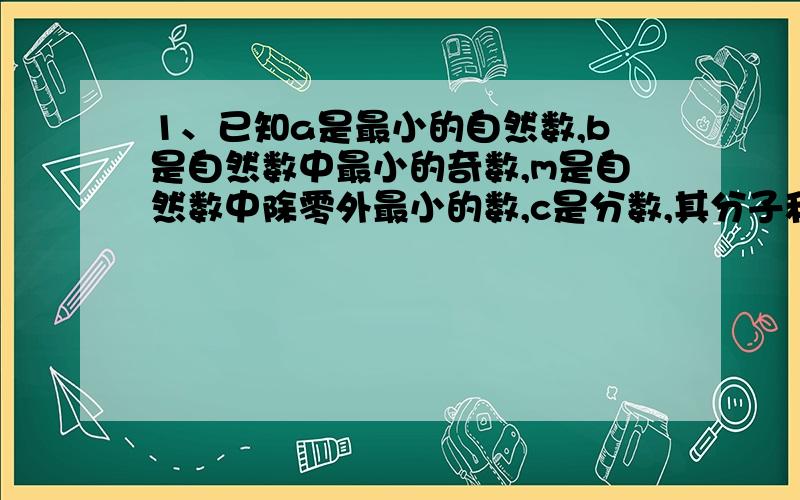 1、已知a是最小的自然数,b是自然数中最小的奇数,m是自然数中除零外最小的数,c是分数,其分子和分母分别是b和m,求a×