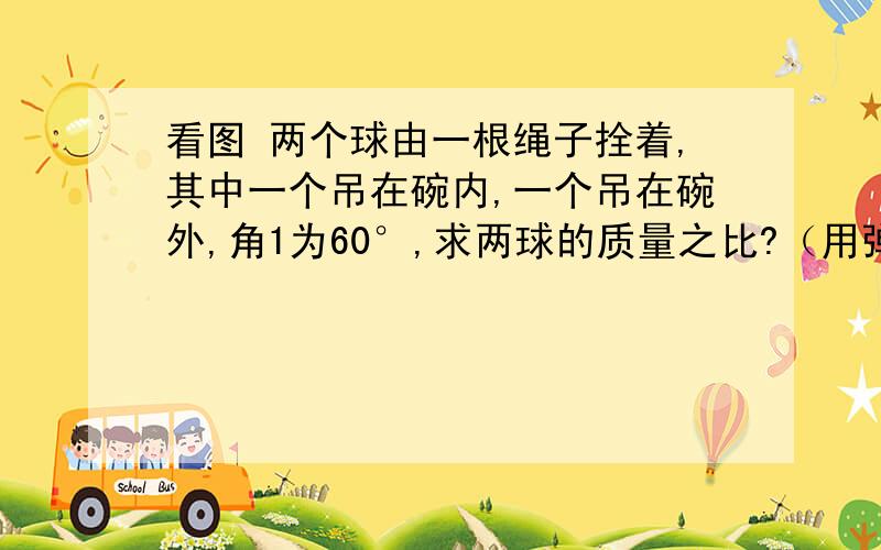 看图 两个球由一根绳子拴着,其中一个吊在碗内,一个吊在碗外,角1为60°,求两球的质量之比?（用弹力知识解释） 给详解