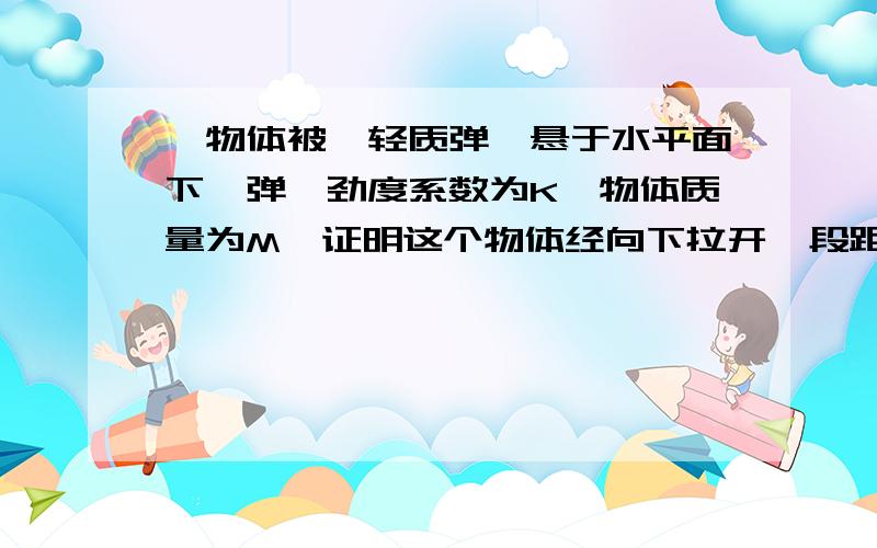 一物体被一轻质弹簧悬于水平面下,弹簧劲度系数为K,物体质量为M,证明这个物体经向下拉开一段距离后释放做竖直方向的简谐运动