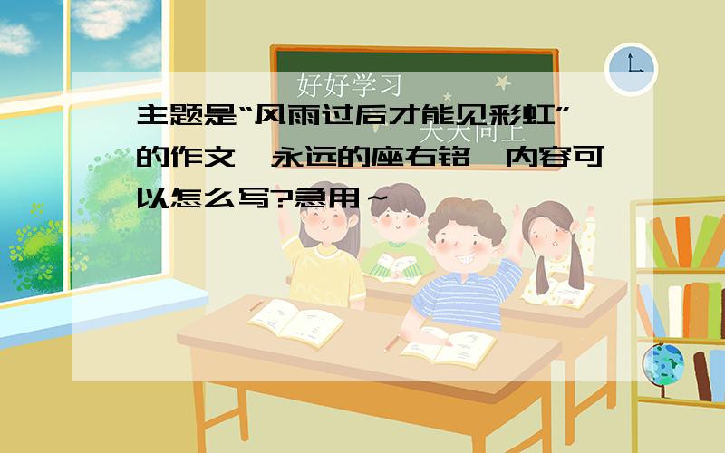 主题是“风雨过后才能见彩虹”的作文《永远的座右铭》内容可以怎么写?急用～