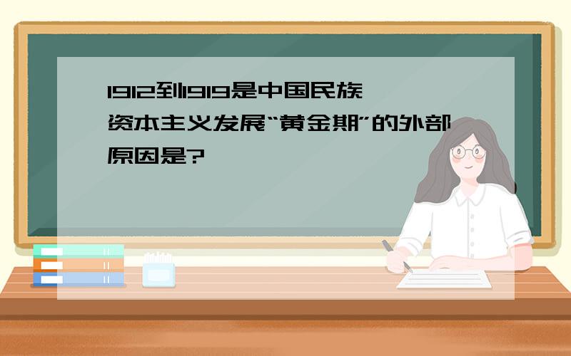 1912到1919是中国民族资本主义发展“黄金期”的外部原因是?