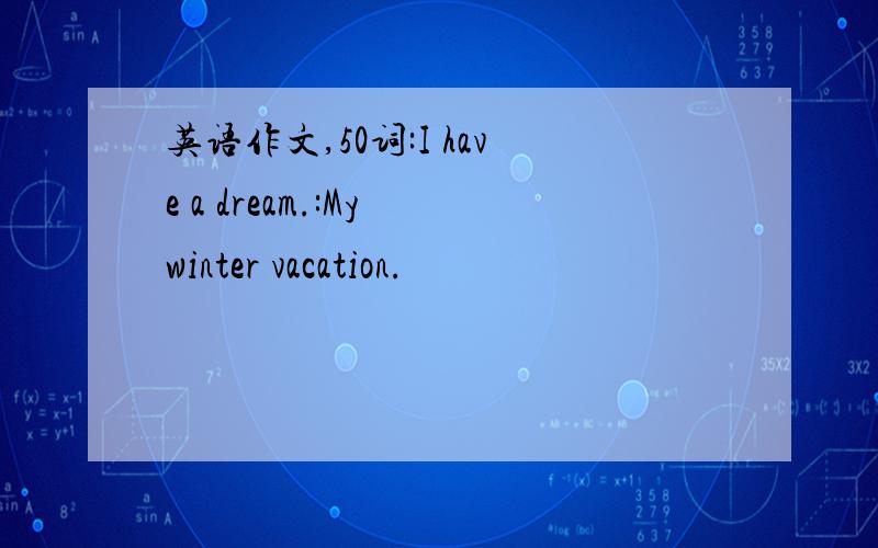 英语作文,50词:I have a dream.:My winter vacation.