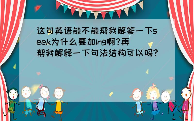 这句英语能不能帮我解答一下seek为什么要加ing啊?再帮我解释一下句法结构可以吗?