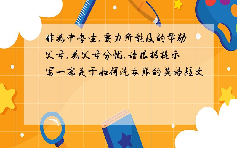 作为中学生,要力所能及的帮助父母,为父母分忧.请根据提示写一篇关于如何洗衣服的英语短文