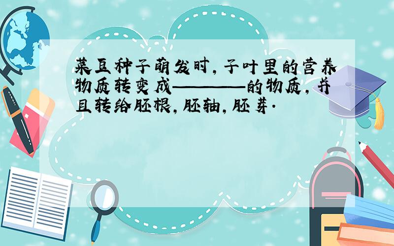 菜豆种子萌发时,子叶里的营养物质转变成————的物质,并且转给胚根,胚轴,胚芽.