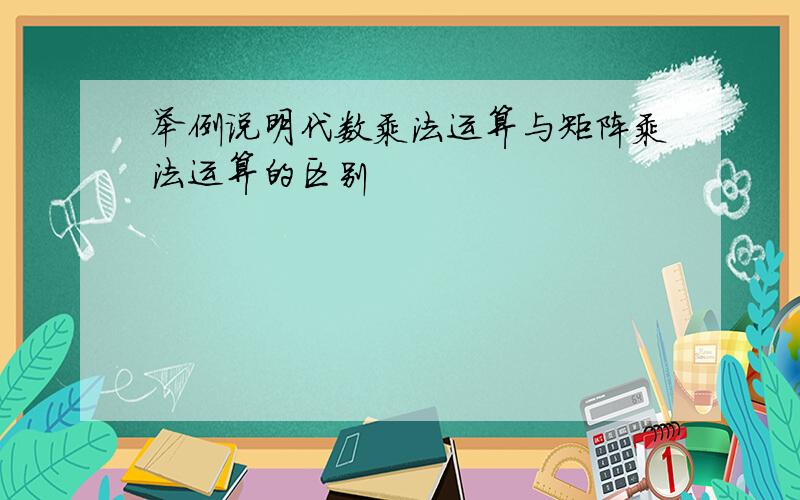 举例说明代数乘法运算与矩阵乘法运算的区别