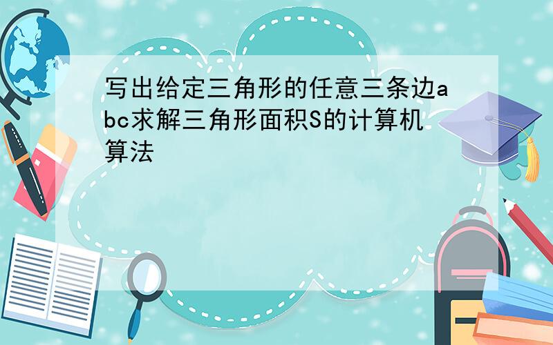 写出给定三角形的任意三条边abc求解三角形面积S的计算机算法