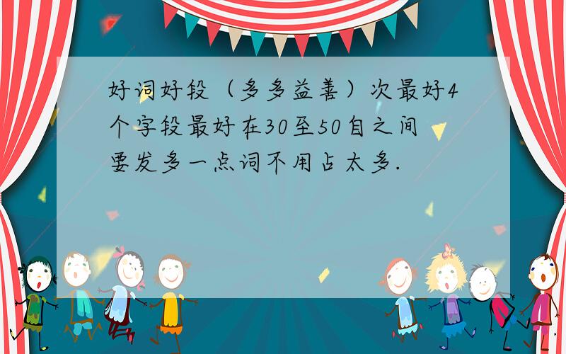 好词好段（多多益善）次最好4个字段最好在30至50自之间要发多一点词不用占太多.