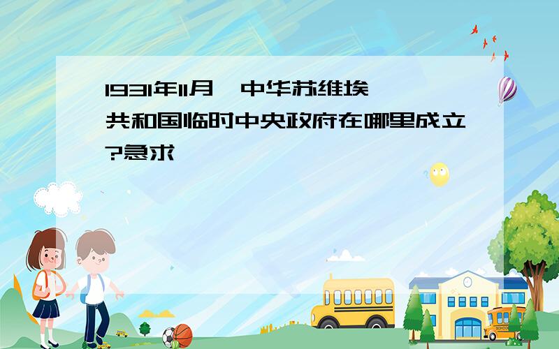 1931年11月,中华苏维埃共和国临时中央政府在哪里成立?急求