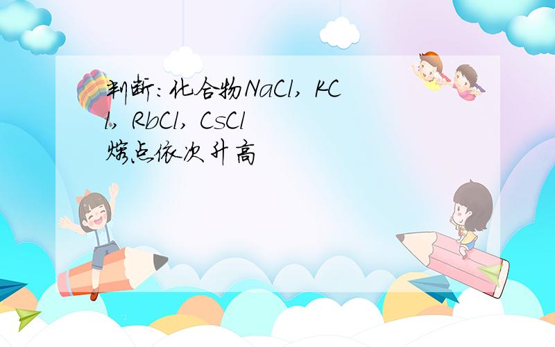 判断:化合物NaCl, KCl, RbCl, CsCl 熔点依次升高