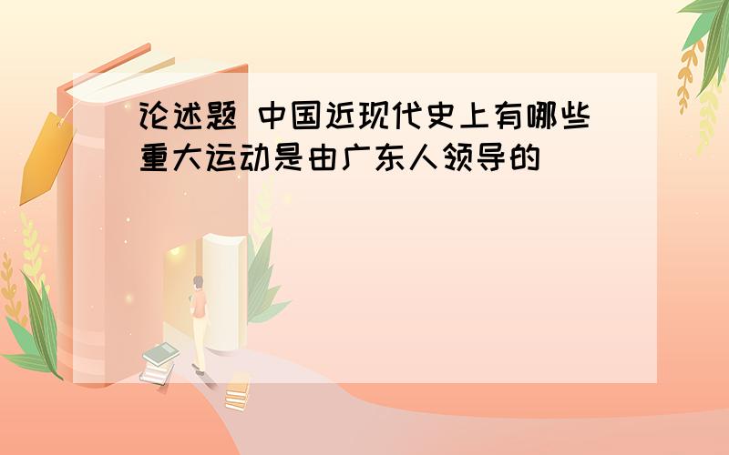 论述题 中国近现代史上有哪些重大运动是由广东人领导的