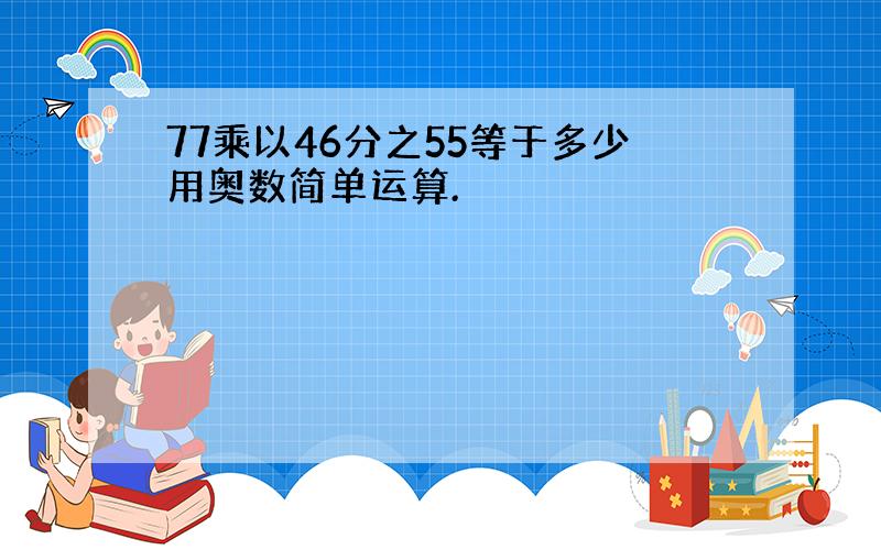 77乘以46分之55等于多少用奥数简单运算.