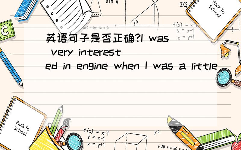 英语句子是否正确?I was very interested in engine when I was a little