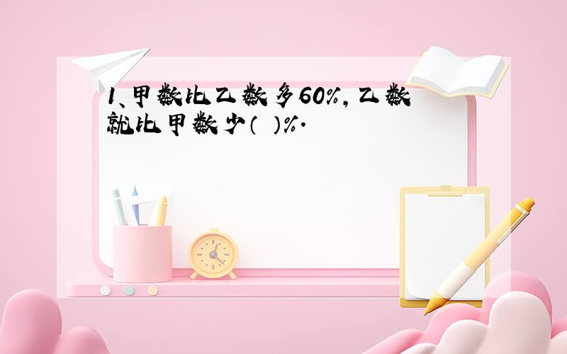 1、甲数比乙数多60%,乙数就比甲数少（ ）%.