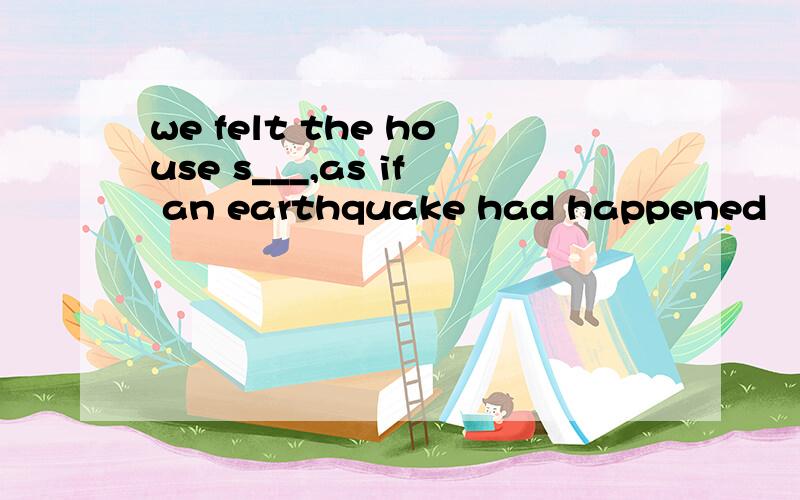 we felt the house s___,as if an earthquake had happened