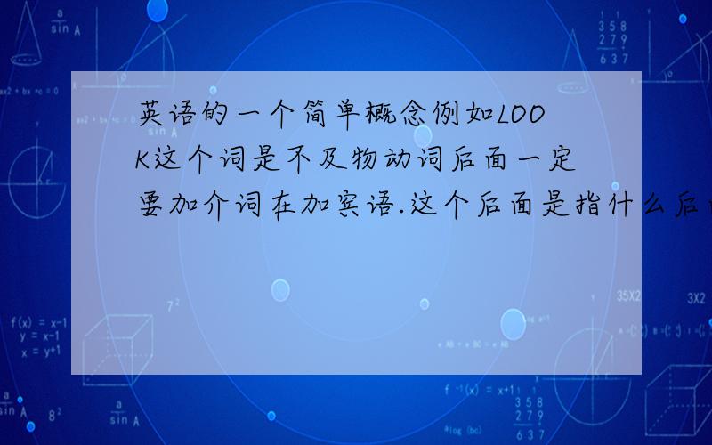 英语的一个简单概念例如LOOK这个词是不及物动词后面一定要加介词在加宾语.这个后面是指什么后面呢?是紧挨LOOK这个词的