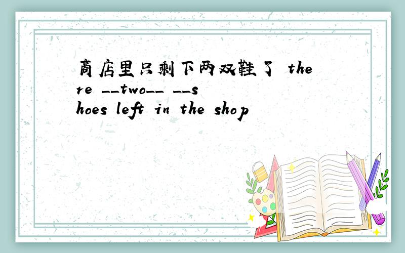 商店里只剩下两双鞋了 there __two__ __shoes left in the shop