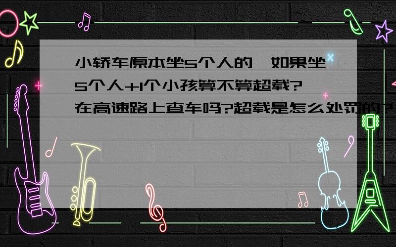 小轿车原本坐5个人的,如果坐5个人+1个小孩算不算超载?在高速路上查车吗?超载是怎么处罚的?