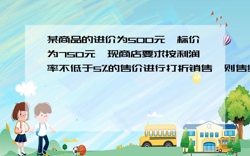 某商品的进价为500元,标价为750元,现商店要求按利润率不低于5%的售价进行打折销售,则售货员最低可以打几折?