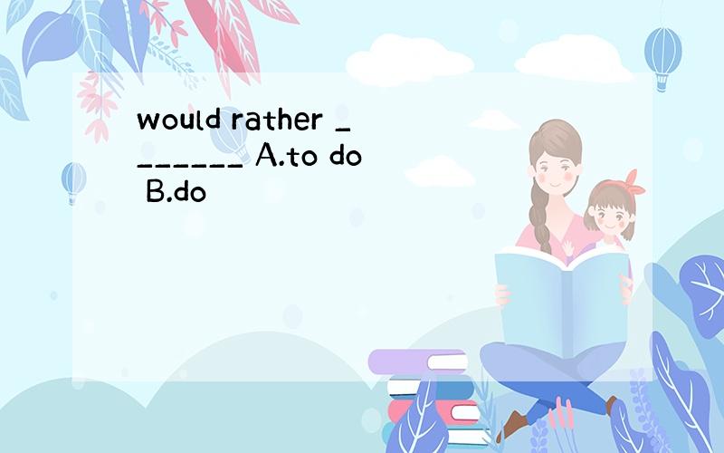 would rather _______ A.to do B.do