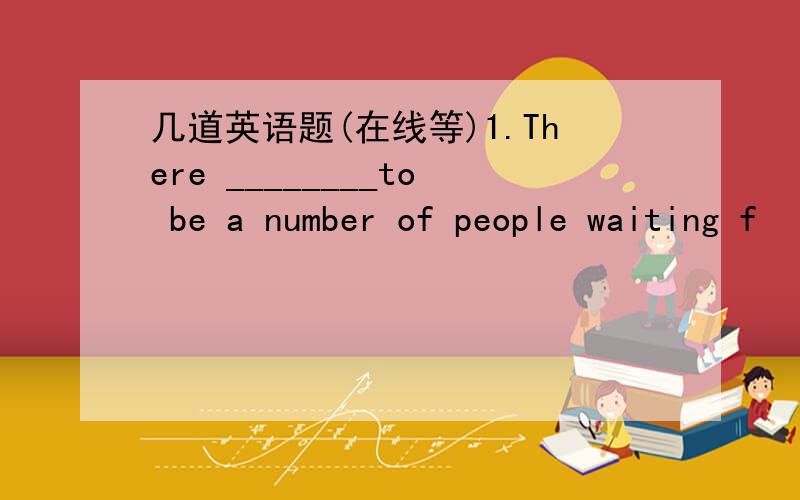 几道英语题(在线等)1.There ________to be a number of people waiting f