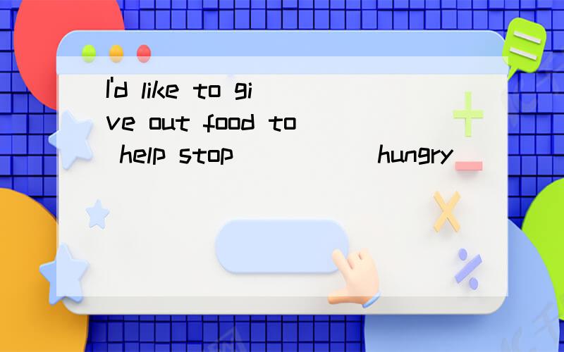 I'd like to give out food to help stop ____(hungry)