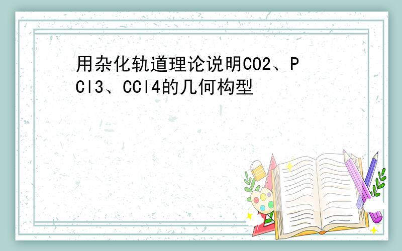 用杂化轨道理论说明CO2、PCl3、CCl4的几何构型