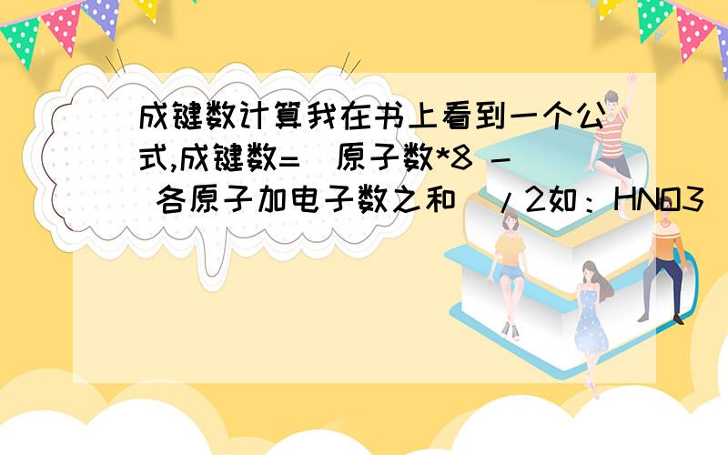 成键数计算我在书上看到一个公式,成键数=（原子数*8 - 各原子加电子数之和）/2如：HNO3 〔（4*8+2）-（1+