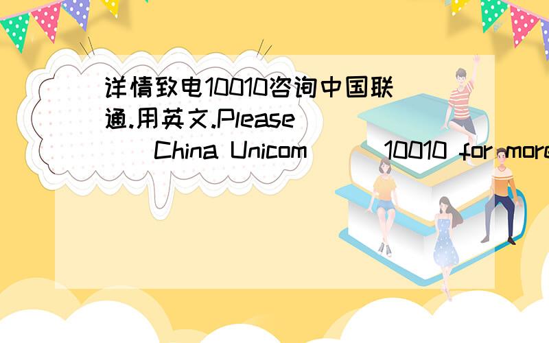 详情致电10010咨询中国联通.用英文.Please ___China Unicom___10010 for more