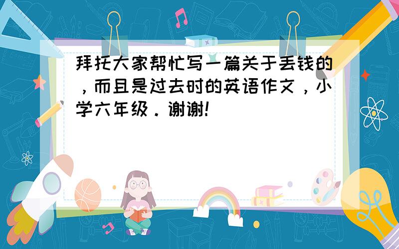 拜托大家帮忙写一篇关于丢钱的，而且是过去时的英语作文，小学六年级。谢谢！