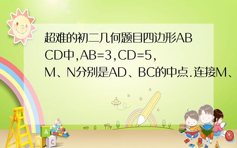 超难的初二几何题目四边形ABCD中,AB=3,CD=5,M、N分别是AD、BC的中点.连接M、N,秋MN的取值范围.ps