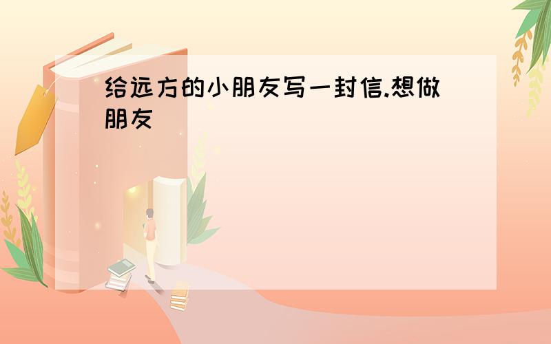 给远方的小朋友写一封信.想做朋友