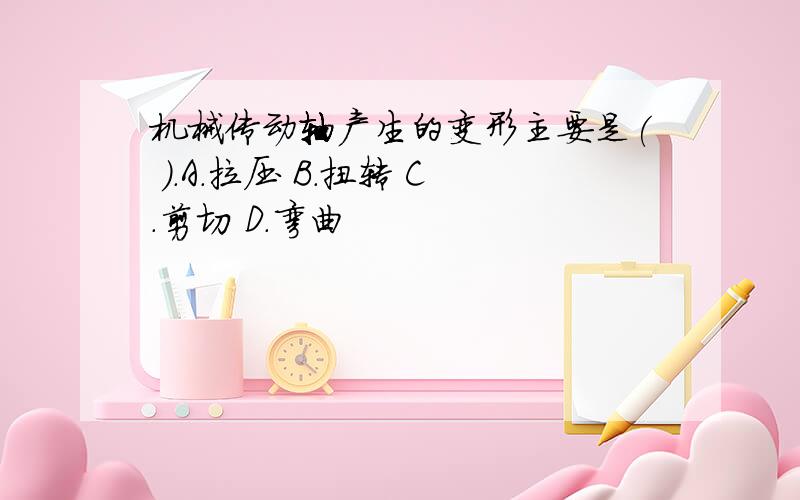 机械传动轴产生的变形主要是( ).A.拉压 B.扭转 C.剪切 D.弯曲