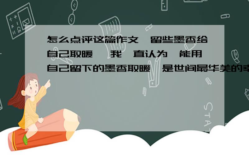 怎么点评这篇作文《留些墨香给自己取暖》 我一直认为,能用自己留下的墨香取暖,是世间最华美的幸福.