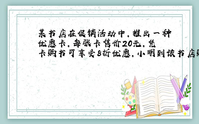 某书店在促销活动中,推出一种优惠卡,每张卡售价20元,凭卡购书可享受8折优惠,小明到该书店购书,(↓）