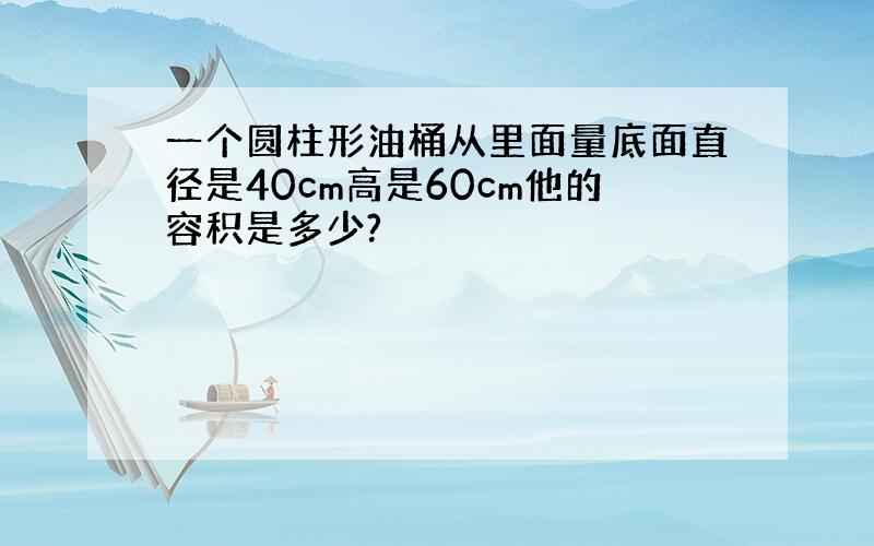 一个圆柱形油桶从里面量底面直径是40cm高是60cm他的容积是多少?