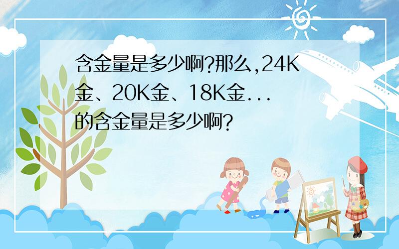 含金量是多少啊?那么,24K金、20K金、18K金...的含金量是多少啊?