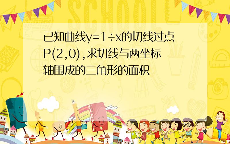 已知曲线y=1÷x的切线过点P(2,0),求切线与两坐标轴围成的三角形的面积