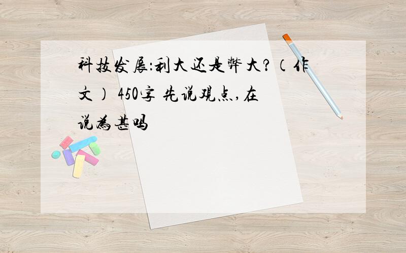 科技发展：利大还是弊大?（作文） 450字 先说观点,在说为甚吗