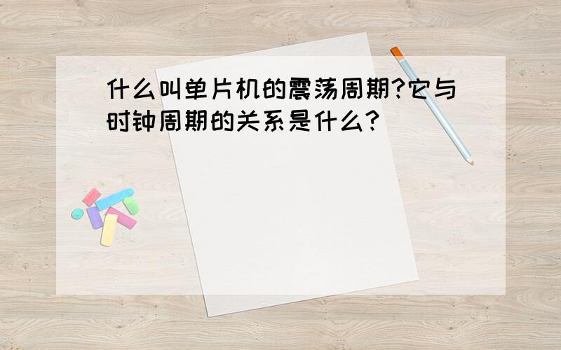 什么叫单片机的震荡周期?它与时钟周期的关系是什么?