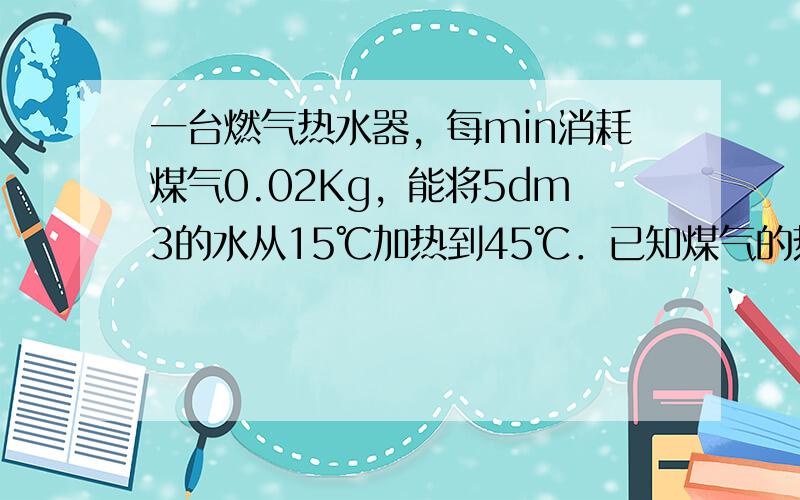 一台燃气热水器，每min消耗煤气0.02Kg，能将5dm3的水从15℃加热到45℃．已知煤气的热值为3.78×107J/