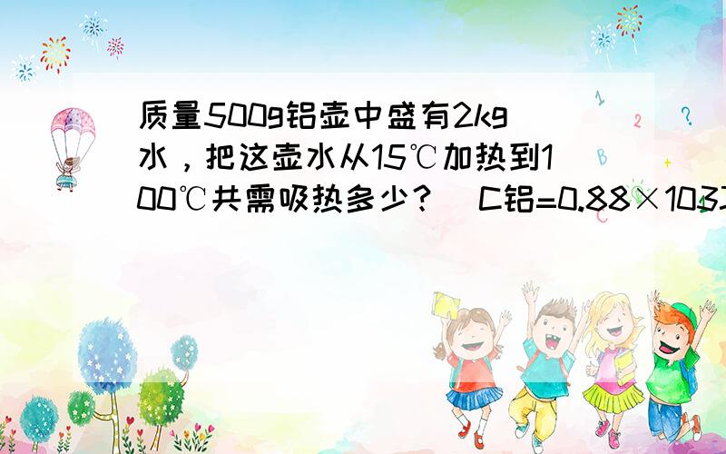 质量500g铝壶中盛有2kg水，把这壶水从15℃加热到100℃共需吸热多少？[C铝=0.88×103J/（㎏•℃）]．