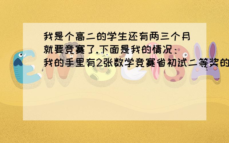 我是个高二的学生还有两三个月就要竞赛了.下面是我的情况：我的手里有2张数学竞赛省初试二等奖的证书,是五月份的,而且我还参