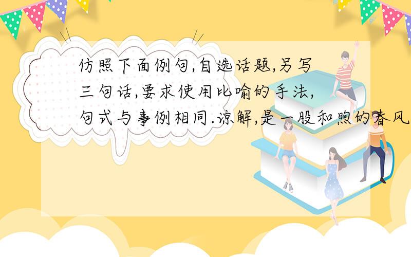 仿照下面例句,自选话题,另写三句话,要求使用比喻的手法,句式与事例相同.谅解,是一股和煦的春风,