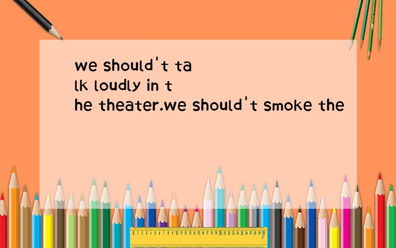 we should't talk loudly in the theater.we should't smoke the