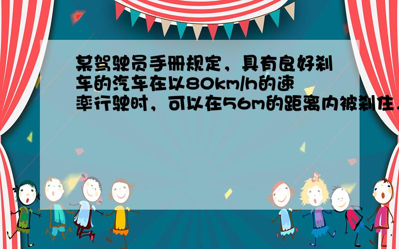 某驾驶员手册规定，具有良好刹车的汽车在以80km/h的速率行驶时，可以在56m的距离内被刹住，在以48km/h的速率行驶