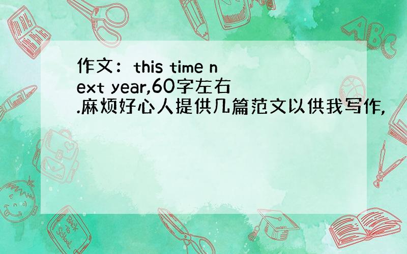 作文：this time next year,60字左右.麻烦好心人提供几篇范文以供我写作,