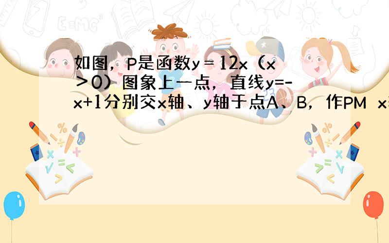 如图，P是函数y＝12x（x＞0）图象上一点，直线y=-x+1分别交x轴、y轴于点A、B，作PM⊥x轴于点M，交AB于点