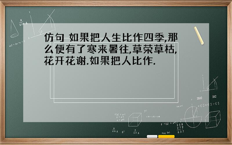 仿句 如果把人生比作四季,那么便有了寒来暑往,草荣草枯,花开花谢.如果把人比作.