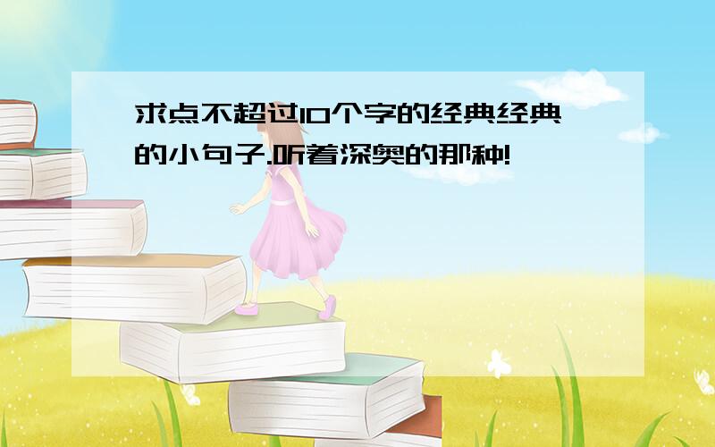 求点不超过10个字的经典经典的小句子.听着深奥的那种!